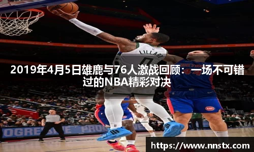 2019年4月5日雄鹿与76人激战回顾：一场不可错过的NBA精彩对决