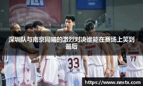 深圳队与南京同曦的激烈对决谁能在赛场上笑到最后